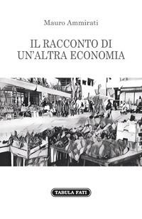 Il racconto di un'altra economia - Mauro Ammirati - Libro Tabula Fati 2017, Nuove scritture | Libraccio.it
