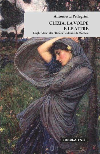 Clizia, la volpe e le altre. Dagli «Ossi» alla «Bufera» le donne di Montale - Antonietta Pellegrini - Libro Tabula Fati 2017, E pluribus unum | Libraccio.it