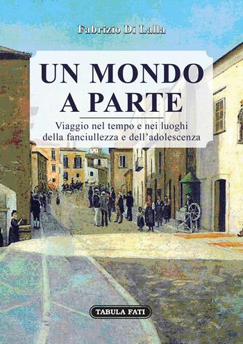 Un mondo a parte. Viaggio nel tempo e nei luoghi della fanciullezza e dell'adolescenza - Fabrizio Di Lalla - Libro Tabula Fati 2018, I dioscuri | Libraccio.it