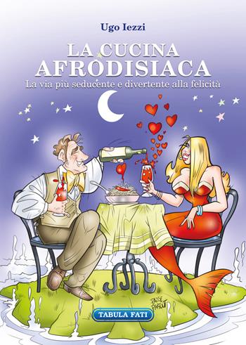 La cucina afrodisiaca. La via più seducente e divertente alla felicità - Ugo Iezzi - Libro Tabula Fati 2018, Identità e tradizioni | Libraccio.it
