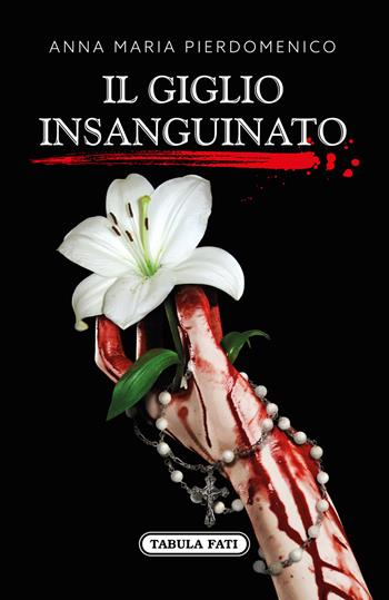 Il giglio insanguinato - Anna Maria Pierdomenico - Libro Tabula Fati 2018, Nuove scritture | Libraccio.it