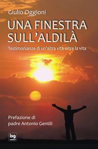 Una finestra sull'aldilà. Testimonianze di un'altra vita oltre la vita - Giulio Oggioni - Libro ISG Edizioni 2013, Spiritualità per il terzo millennio | Libraccio.it