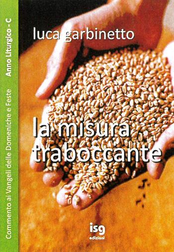 La misura traboccante. Commento ai Vangeli delle domeniche e feste. Anno C - Luca Garbinetto - Libro ISG Edizioni 2021, Liturgia e vita | Libraccio.it