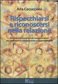 Rispecchiarsi e riconoscersi nella relazione. Schema interpretativo dei comportamenti per migliorare la comunicazione e l'apprendimento - Ada Cocuccioni - Libro Magi Edizioni 2011, Psicologia clinica | Libraccio.it