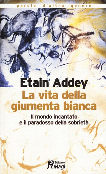 La vita della giumenta bianca. Il mondo incantato e il paradosso della sobrietà - Etain Addey - Libro Magi Edizioni 2015, Parole d'altro genere | Libraccio.it