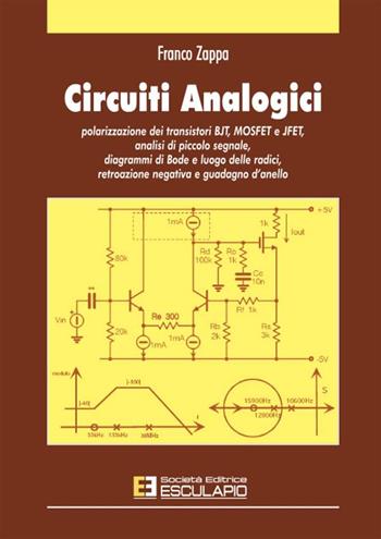 Circuiti analogici. Polarizzazione transistori BJT, MOSFET e JFET, analisi piccolo segnale diagrammi di Bode e luogo radici, retroazione negativa e guadagno d'anello - Franco Zappa - Libro Esculapio 2004 | Libraccio.it