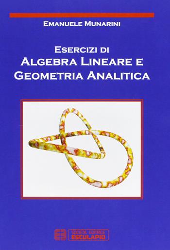 Esercizi di algebra lineare e geometria analitica - Emanuele Munarini - Libro Esculapio 2006 | Libraccio.it