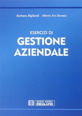 Esercizi di gestione aziendale - Barbara Bigliardi, Alberto I. Dormio - Libro Esculapio 2009 | Libraccio.it