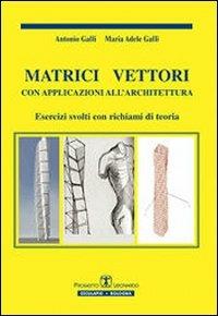 Matrici vettori con applicazioni all'architettura. Esercizi svolti con richiami di teoria - Antonio Galli, M. Adele Galli - Libro Esculapio 2010 | Libraccio.it
