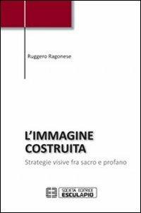 L' immagine costruita. Strategie visive fra sacro e profano - Ruggero Ragonese - Libro Esculapio 2012 | Libraccio.it