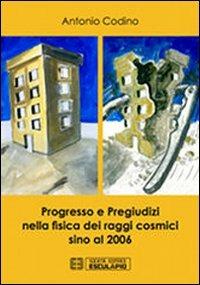 Progresso e pregiudizi nella fisica dei raggi cosmici sino al 2006 - Antonio Codino - Libro Esculapio 2013 | Libraccio.it