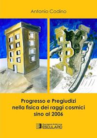 Progresso e pregiudizi nella fisica dei raggi cosmici sino al 2006 - Antonio Codino - Libro Esculapio 2013 | Libraccio.it