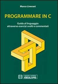 Programmare in C. Guida al linguaggio attraverso esercizi svolti e commentati - Marco Liverani - Libro Esculapio 2013 | Libraccio.it