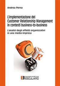 L'implementazione del customer relationship management in contesti business-to-business. L'analisi degli effetti organizzativi in una media impresa - Andrea Perna - Libro Esculapio 2013 | Libraccio.it