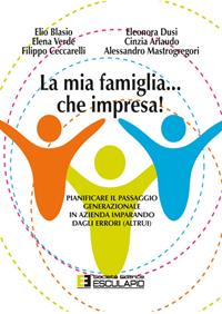 La mia famiglia... che impresa! Pianificare il passaggio generazionale in azienda imparando dagli errori (altrui) - Elio Blasio, Elena Verde, Filippo Ceccarelli - Libro Esculapio 2014 | Libraccio.it