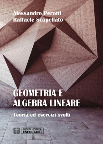Geometria e algebra lineare. Teoria ed esercizi risolti - Raffaele Scapellato, Alessandro Perotti - Libro Esculapio 2015 | Libraccio.it