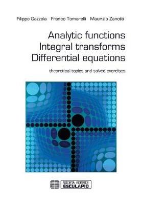 Analytic functions integral transforms differential equations. Theoretical topics and solved exercises - Filippo Gazzola, Franco Tomarelli, Maurizio Zanotti - Libro Esculapio 2015 | Libraccio.it