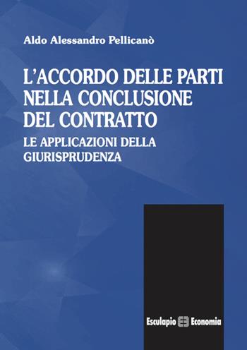 L' accordo delle parti nella conclusione del contratto. Le applicazioni della giurisprudenza - Aldo A. Pellicanò - Libro Esculapio 2016 | Libraccio.it