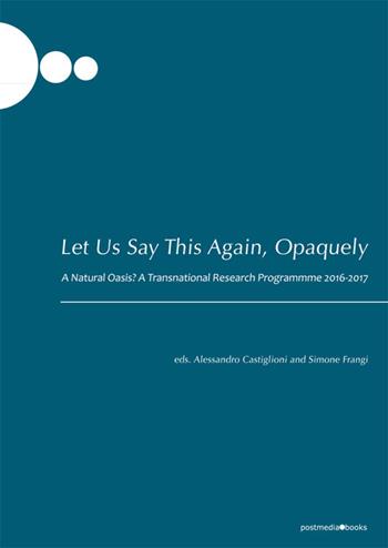 Let us say this again, opaquely. A natural oasis? A transnational research programmme 2016-2017  - Libro Postmedia Books 2017 | Libraccio.it