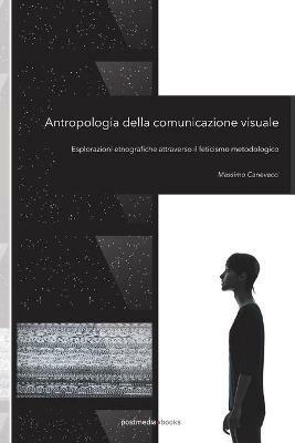 Antropologia della comunicazione visuale. Esplorazioni etnografiche attraverso il feticismo metodologico - Massimo Canevacci - Libro Postmedia Books 2017 | Libraccio.it