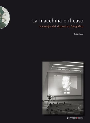 La macchina e il caso. Sociologia del dispositivo fotografico - Carlo Grassi - Libro Postmedia Books 2020 | Libraccio.it