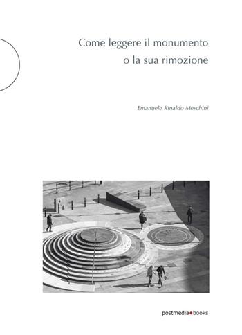 Come leggere il monumento o la sua rimozione - Emanuele Rinaldo Meschini - Libro Postmedia Books 2023 | Libraccio.it