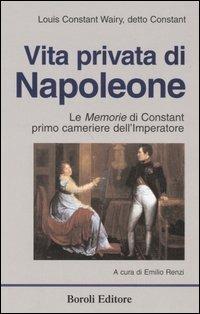 Vita privata di Napoleone. Le memorie di Constant primo cameriere dell'imperatore - Louis-Constant Wairy - Libro BE Editore 2013, Tascabili | Libraccio.it