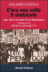 C'era una volta il sindacato. Cgl, Cisl e Uil nella prima Repubblica - Giuliano Cazzola - Libro BE Editore 2010, Storia storie memorie | Libraccio.it