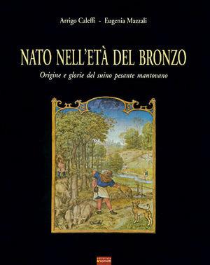 Nato nell'età del bronzo. Origine e glorie del suino pesante mantovano - Arrigo Caleffi, Eugenia Mazzali - Libro Sometti 2003 | Libraccio.it
