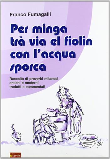 Per minga trà via el fiolin con l'acqua sporca. Raccolta di proverbi milanesi antichi e moderni tradotti e commentati - Franco Fumagalli - Libro Sometti 2006 | Libraccio.it