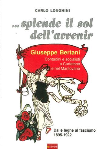 ... Splende il sole dell'avvenir. Giuseppe Bertani. Contadini e socialisti a Curtatone e nel Mantavano. Dalle Leghe al Fascismo (1895-1922) - Carlo Longhini - Libro Sometti 2009 | Libraccio.it