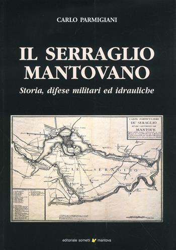 Il serraglio mantovano. Storia, difese militari ed idrauliche - Carlo Parmigiani - Libro Sometti 2010 | Libraccio.it