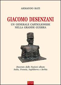 Giacomo Desenzani. Un generale castiglionese nella grande guerra - Armando Rati - Libro Sometti 2014, Storia militare | Libraccio.it