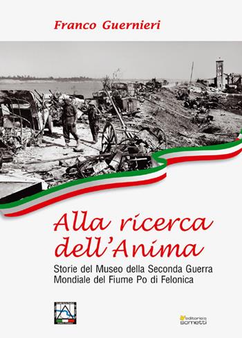 Alla ricerca dell'anima. Storie del Museo della Seconda Guerra Mondiale del fiume Po di Felonica - Franco Guernieri - Libro Sometti 2018, Storie italiane | Libraccio.it