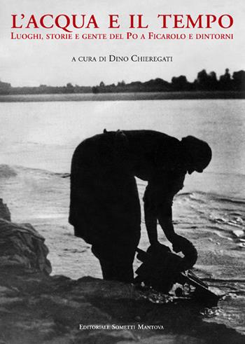 L' acqua e il tempo. Luoghi, storie e gente del Po a Ficarolo e dintorni  - Libro Sometti 2018, Il grande fiume | Libraccio.it