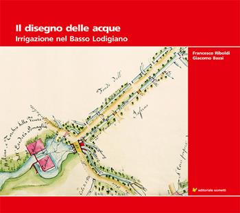 Il disegno delle acque. Irrigazione nel Basso Lodigiano - Giacomo Bassi, Francesco Riboldi - Libro Sometti 2018, Acque e bonifiche | Libraccio.it