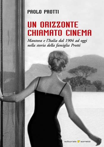 Un orizzonte chiamato cinema. Mantova e l'Italia dal 1904 ad oggi nella storia della famiglia Protti - Paolo Protti - Libro Sometti 2019, Storie italiane | Libraccio.it