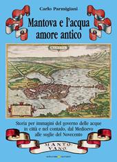 Mantova e l'acqua, amore antico. Storia per immagini del governo delle acque in città e nel contado, dal Medioevo alle soglie del Novecento