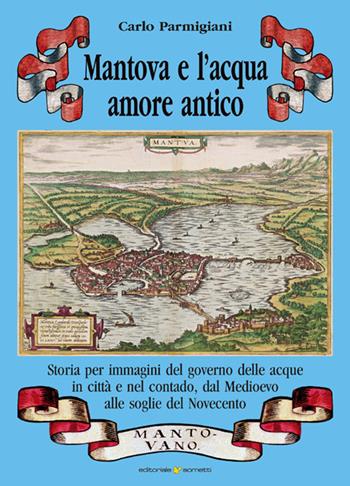 Mantova e l'acqua, amore antico. Storia per immagini del governo delle acque in città e nel contado, dal Medioevo alle soglie del Novecento - Carlo Parmigiani - Libro Sometti 2019, Civiltà mantovana | Libraccio.it