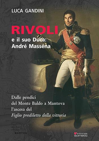 Rivoli e il suo duca: André Masséna. Dalle pendici del Monte Baldo a Mantova l'ascesa del «Figlio prediletto della Vittoria» - Luca Gandini - Libro Sometti 2022, Storia militare | Libraccio.it
