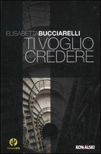Ti voglio credere - Elisabetta Bucciarelli - Libro Kowalski 2010, Narrativa | Libraccio.it