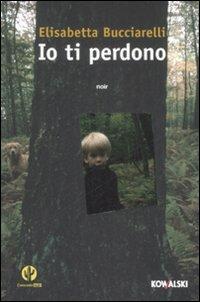 Io ti perdono - Elisabetta Bucciarelli - Libro Kowalski 2009, Narrativa | Libraccio.it