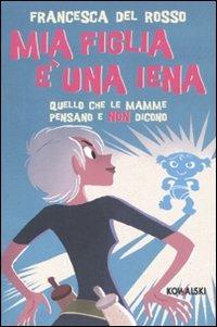 Mia figlia è una iena. Quello che le mamme pensano e non dicono - Francesca Del Rosso - Libro Kowalski 2009 | Libraccio.it