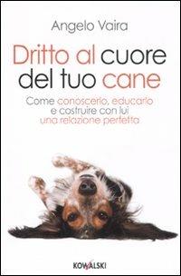 Dritto al cuore del tuo cane. Come conoscerlo, educarlo e costruire con lui una relazione perfetta - Angelo Vaira - Libro Kowalski 2011 | Libraccio.it