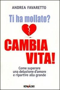 Ti ha mollato? Cambia vita! Come superare una delusione d'amore e ripartire alla grande - Andrea Favaretto - Libro Kowalski 2011 | Libraccio.it