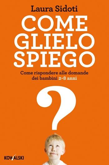 Come glielo spiego. Come rispondere alle domande dei bambini 2-8 anni - Laura Sidoti - Libro Kowalski 2013 | Libraccio.it