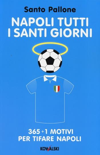 Napoli tutti i santi giorni. 365 + 1 motivi per tifare Napoli - Santo Pallone - Libro Kowalski 2013 | Libraccio.it