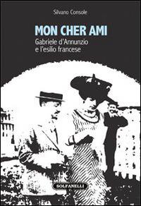 Mon cher ami. Gabriele d'Annunzio e l'esilio francesce (1910-1915) - Silvano Console - Libro Solfanelli 2015, Faretra | Libraccio.it