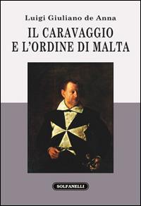 Il Caravaggio e l'ordine di Malta - Luigi Giuliano De Anna - Libro Solfanelli 2015, Faretra | Libraccio.it