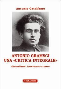 Antonio Gramsci. Una «critica integrale». Giornalismo, letteratura e teatro - Antonio Catalfamo - Libro Solfanelli 2015, Athenaeum | Libraccio.it